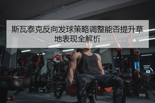 斯瓦泰克反向发球策略调整能否提升草地表现全解析